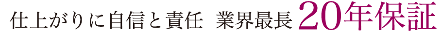 仕上がりに自信と責任　業界最長20年保証