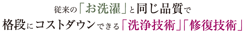 従来の「お洗濯」と同じ品質で格段にコストダウンできる「洗浄技術」「修復技術」